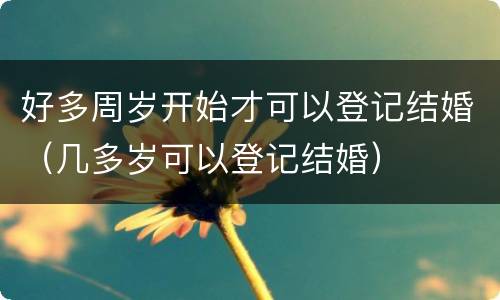 好多周岁开始才可以登记结婚（几多岁可以登记结婚）