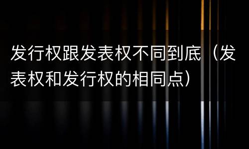 发行权跟发表权不同到底（发表权和发行权的相同点）