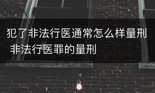 犯了非法行医通常怎么样量刑 非法行医罪的量刑