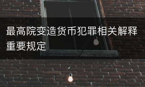 最高院变造货币犯罪相关解释重要规定