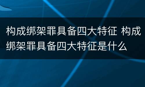 构成绑架罪具备四大特征 构成绑架罪具备四大特征是什么