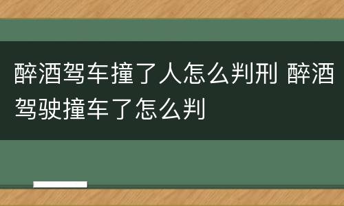 醉酒驾车撞了人怎么判刑 醉酒驾驶撞车了怎么判