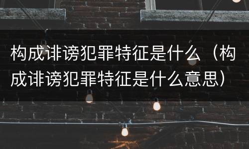 构成诽谤犯罪特征是什么（构成诽谤犯罪特征是什么意思）