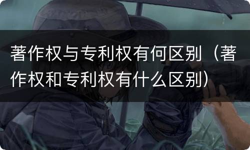 著作权与专利权有何区别（著作权和专利权有什么区别）
