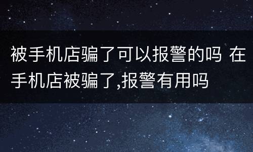 被手机店骗了可以报警的吗 在手机店被骗了,报警有用吗