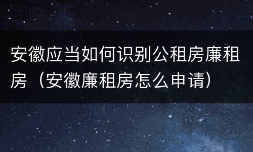 安徽应当如何识别公租房廉租房（安徽廉租房怎么申请）