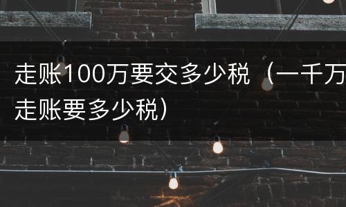 走账100万要交多少税（一千万走账要多少税）