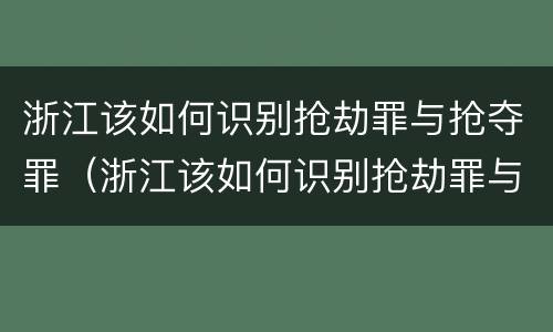 浙江该如何识别抢劫罪与抢夺罪（浙江该如何识别抢劫罪与抢夺罪案件）