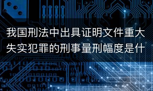我国刑法中出具证明文件重大失实犯罪的刑事量刑幅度是什么