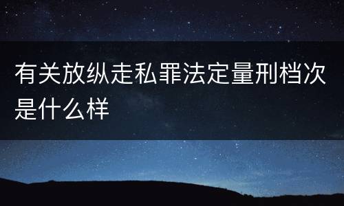 有关放纵走私罪法定量刑档次是什么样