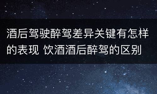 酒后驾驶醉驾差异关键有怎样的表现 饮酒酒后醉驾的区别