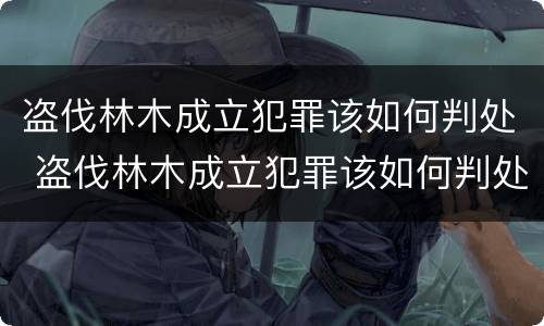 盗伐林木成立犯罪该如何判处 盗伐林木成立犯罪该如何判处罚款