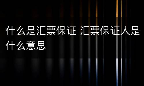 什么是汇票保证 汇票保证人是什么意思