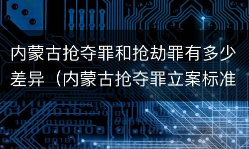 内蒙古抢夺罪和抢劫罪有多少差异（内蒙古抢夺罪立案标准）