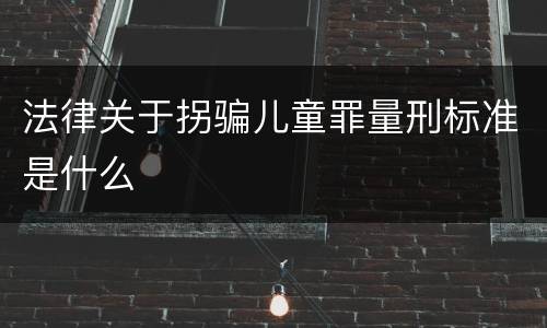 法律关于拐骗儿童罪量刑标准是什么
