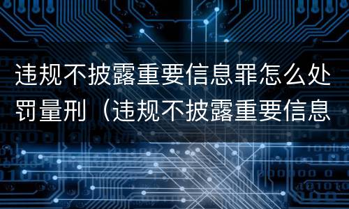 违规不披露重要信息罪怎么处罚量刑（违规不披露重要信息罪怎么处罚量刑多少）