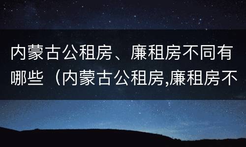 内蒙古公租房、廉租房不同有哪些（内蒙古公租房,廉租房不同有哪些区别）