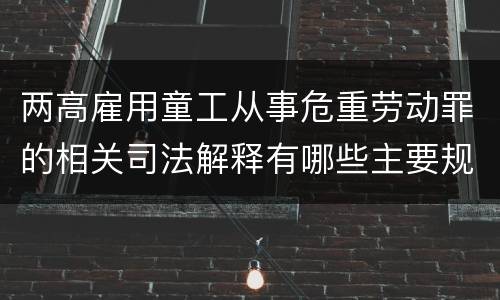 两高雇用童工从事危重劳动罪的相关司法解释有哪些主要规定