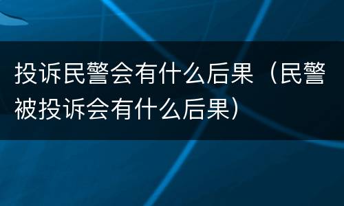 投诉民警会有什么后果（民警被投诉会有什么后果）
