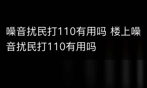 噪音扰民打110有用吗 楼上噪音扰民打110有用吗
