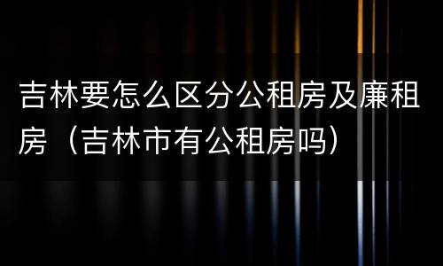 吉林要怎么区分公租房及廉租房（吉林市有公租房吗）
