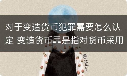 对于变造货币犯罪需要怎么认定 变造货币罪是指对货币采用什么方法