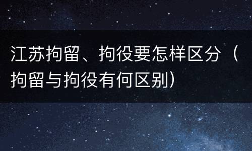 江苏拘留、拘役要怎样区分（拘留与拘役有何区别）