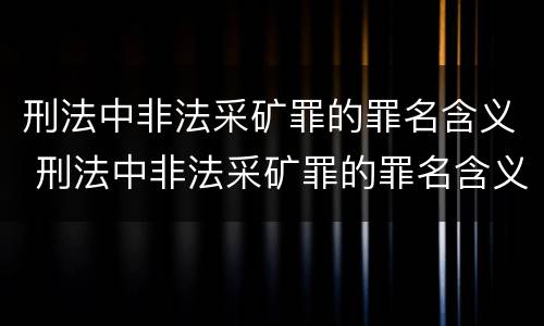 刑法中非法采矿罪的罪名含义 刑法中非法采矿罪的罪名含义是