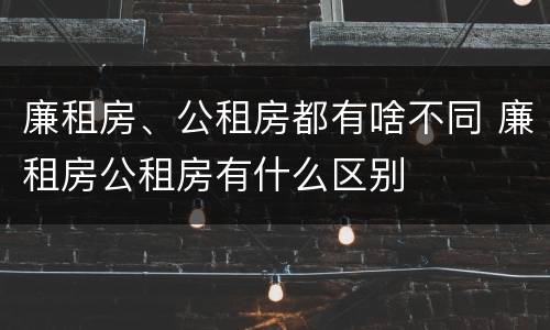 廉租房、公租房都有啥不同 廉租房公租房有什么区别