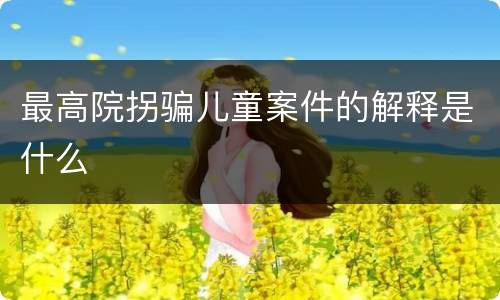 最高院拐骗儿童案件的解释是什么