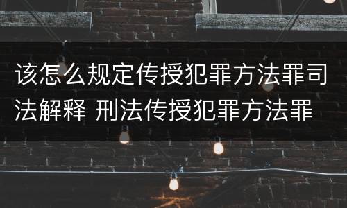 该怎么规定传授犯罪方法罪司法解释 刑法传授犯罪方法罪