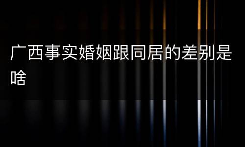 广西事实婚姻跟同居的差别是啥