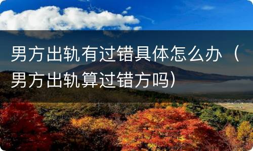 男方出轨有过错具体怎么办（男方出轨算过错方吗）