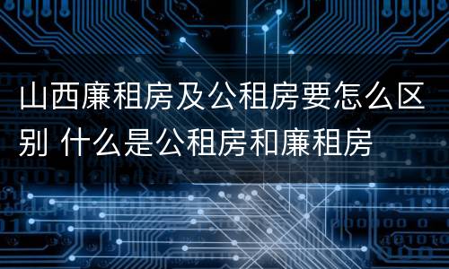 山西廉租房及公租房要怎么区别 什么是公租房和廉租房