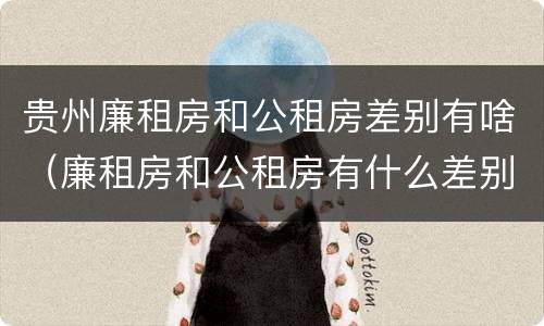 贵州廉租房和公租房差别有啥（廉租房和公租房有什么差别）