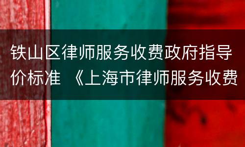 铁山区律师服务收费政府指导价标准 《上海市律师服务收费政府指导价标准》