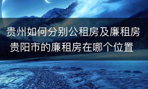 贵州如何分别公租房及廉租房 贵阳市的廉租房在哪个位置