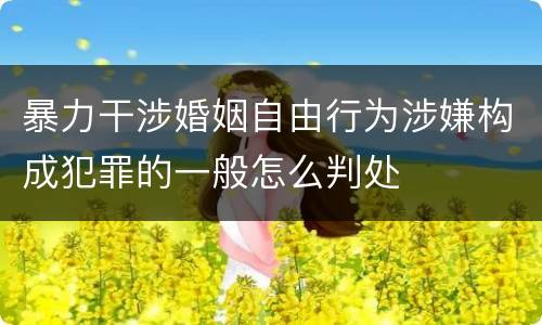 暴力干涉婚姻自由行为涉嫌构成犯罪的一般怎么判处