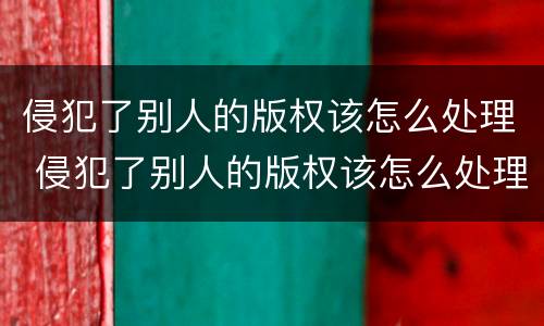 侵犯了别人的版权该怎么处理 侵犯了别人的版权该怎么处理好