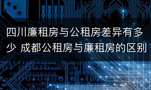 四川廉租房与公租房差异有多少 成都公租房与廉租房的区别