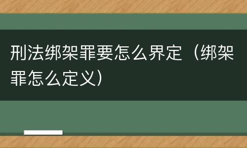 刑法绑架罪要怎么界定（绑架罪怎么定义）