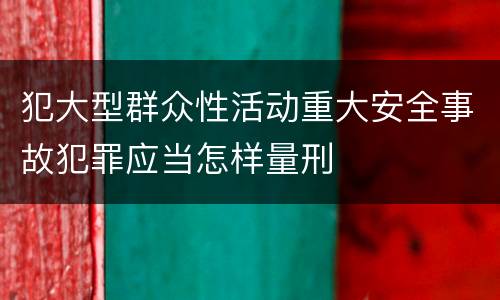 犯大型群众性活动重大安全事故犯罪应当怎样量刑