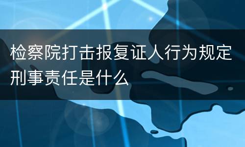 检察院打击报复证人行为规定刑事责任是什么