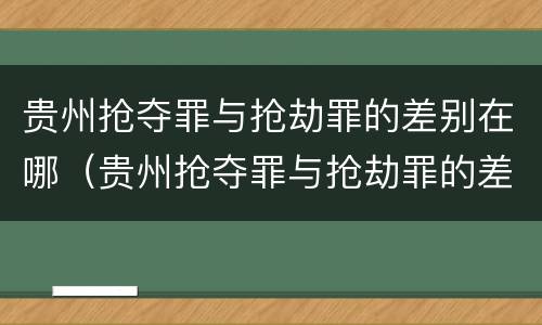 贵州抢夺罪与抢劫罪的差别在哪（贵州抢夺罪与抢劫罪的差别在哪里）