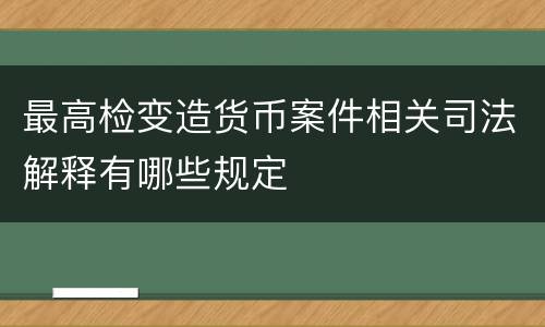 最高检变造货币案件相关司法解释有哪些规定