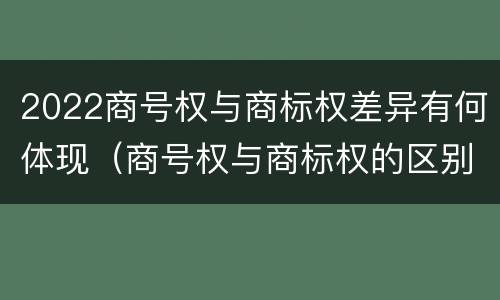 2022商号权与商标权差异有何体现（商号权与商标权的区别）