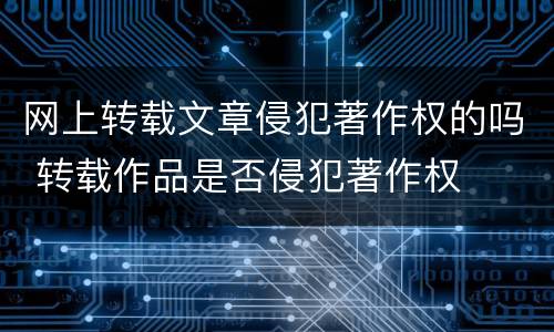 网上转载文章侵犯著作权的吗 转载作品是否侵犯著作权