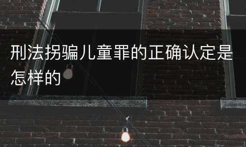 刑法拐骗儿童罪的正确认定是怎样的