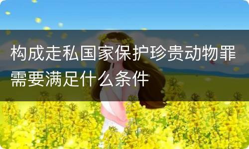 构成走私国家保护珍贵动物罪需要满足什么条件