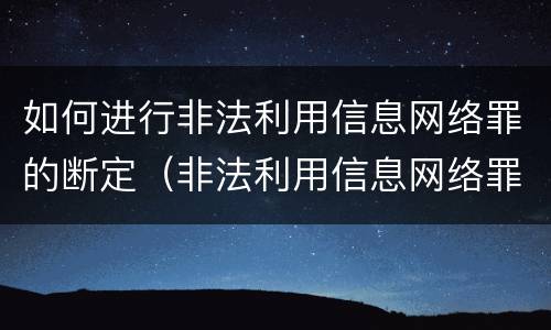 如何进行非法利用信息网络罪的断定（非法利用信息网络罪属于什么案件）